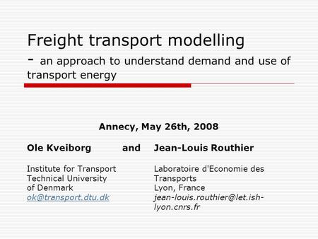 Freight transport modelling - an approach to understand demand and use of transport energy Annecy, May 26th, 2008 Ole Kveiborg and Jean-Louis Routhier.