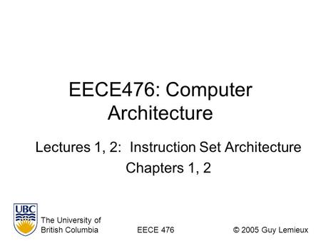 EECE476: Computer Architecture Lectures 1, 2: Instruction Set Architecture Chapters 1, 2 The University of British ColumbiaEECE 476© 2005 Guy Lemieux.