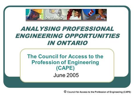 ANALYSING PROFESSIONAL ENGINEERING OPPORTUNITIES IN ONTARIO The Council for Access to the Profession of Engineering (CAPE) June 2005 © Council for Access.
