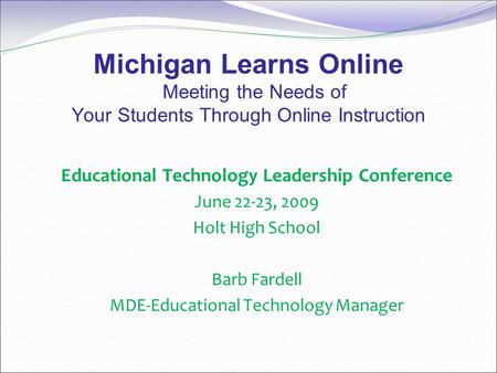 Michigan Learns Online - Meeting the Needs of Your Students Through Online Instruction Educational Technology Leadership Conference June 22-23, 2009 Holt.