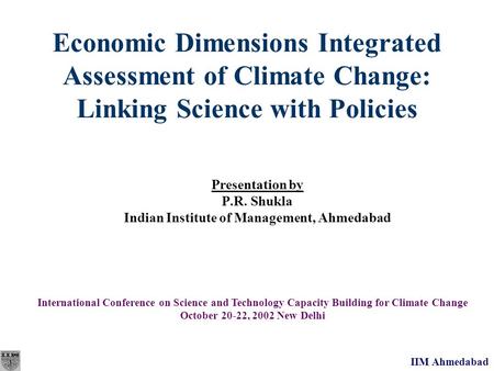 IIM Ahmedabad Economic Dimensions Integrated Assessment of Climate Change: Linking Science with Policies Presentation by P.R. Shukla Indian Institute of.