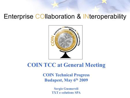 Enterprise COllaboration & INteroperability COIN TCC at General Meeting COIN Technical Progress Budapest, May 6 th 2009 Sergio Gusmeroli TXT e-solutions.