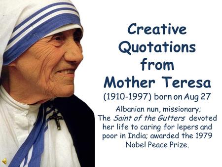 Creative Quotations from Mother Teresa (1910-1997) born on Aug 27 Albanian nun, missionary; The Saint of the Gutters devoted her life to caring for lepers.