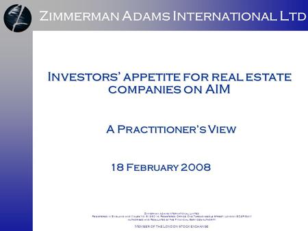 1 Investors’ appetite for real estate companies on AIM 18 February 2008 Zimmerman Adams International Ltd A Practitioner’s View Zimmerman Adams International.