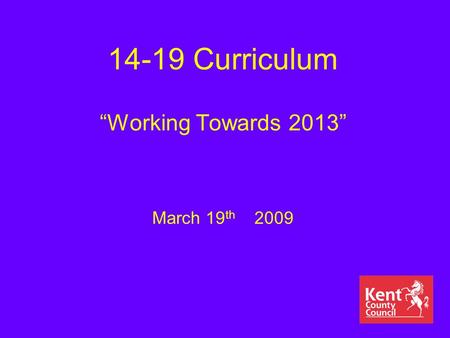 14-19 Curriculum “Working Towards 2013” March 19 th 2009.