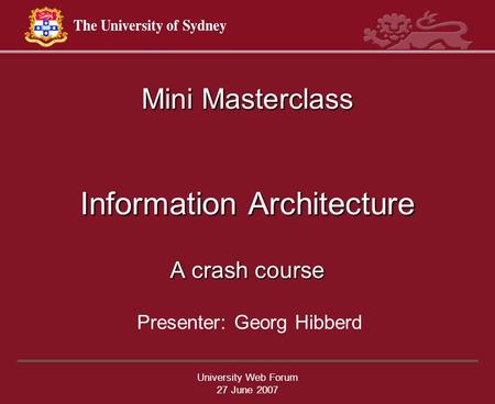 University Web Forum 27 June 2007 Mini Masterclass Information Architecture A crash course Presenter: Georg Hibberd.