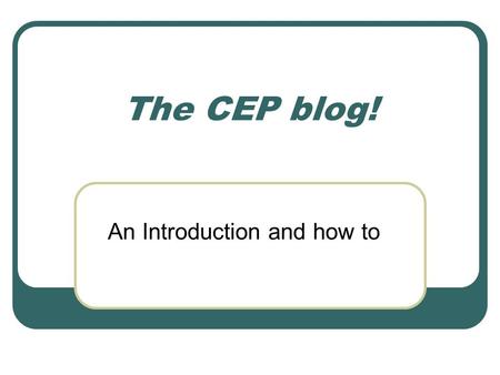 The CEP blog! An Introduction and how to. How can the CEP blog help us? Help manage Inbox Overload Provide a forum for in-depth discussions Publicize.