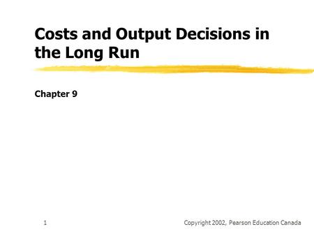 Copyright 2002, Pearson Education Canada1 Costs and Output Decisions in the Long Run Chapter 9.