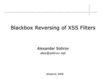 Blackbox Reversing of XSS Filters Alexander Sotirov ekoparty 2008.