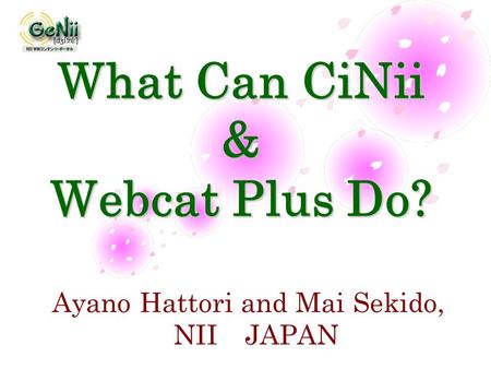 What Can CiNii & Webcat Plus Do? Ayano Hattori and Mai Sekido, NII JAPAN.
