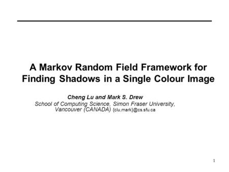 1 A Markov Random Field Framework for Finding Shadows in a Single Colour Image Cheng Lu and Mark S. Drew School of Computing Science, Simon Fraser University,