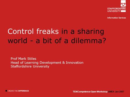 TENCompetence Open Workshop GMEX Jan 2007 Control freaks in a sharing world - a bit of a dilemma? Prof Mark Stiles Head of Learning Development & Innovation.