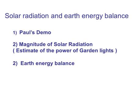 Solar radiation and earth energy balance 1) Paul’s Demo 2) Magnitude of Solar Radiation ( Estimate of the power of Garden lights ) 2) Earth energy balance.