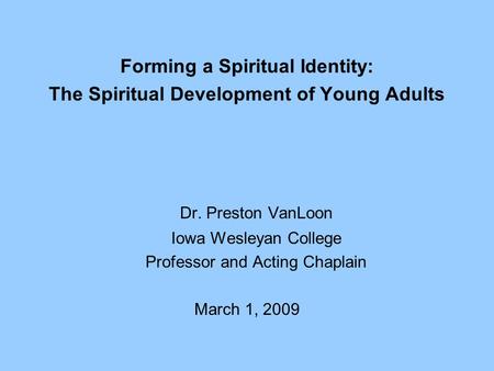 Forming a Spiritual Identity: The Spiritual Development of Young Adults Dr. Preston VanLoon Iowa Wesleyan College Professor and Acting Chaplain March 1,