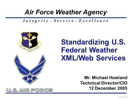I n t e g r i t y - S e r v i c e - E x c e l l e n c e Air Force Weather Agency Standardizing U.S. Federal Weather XML/Web Services Mr. Michael Howland.