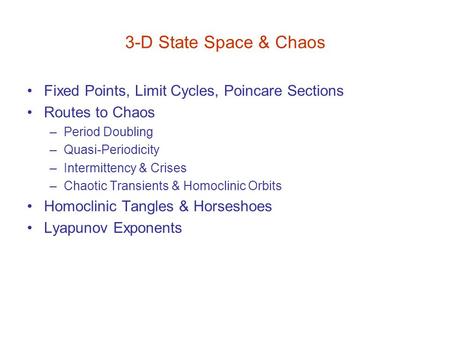 3-D State Space & Chaos Fixed Points, Limit Cycles, Poincare Sections Routes to Chaos –Period Doubling –Quasi-Periodicity –Intermittency & Crises –Chaotic.