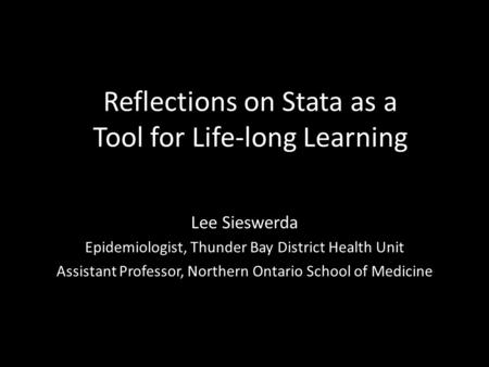 Reflections on Stata as a Tool for Life-long Learning Lee Sieswerda Epidemiologist, Thunder Bay District Health Unit Assistant Professor, Northern Ontario.
