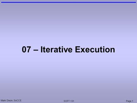 Mark Dixon, SoCCE SOFT 131Page 1 07 – Iterative Execution.
