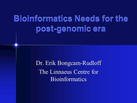 Bioinformatics Needs for the post-genomic era Dr. Erik Bongcam-Rudloff The Linnaeus Centre for Bioinformatics.