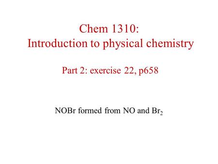 Chem 1310: Introduction to physical chemistry Part 2: exercise 22, p658 NOBr formed from NO and Br 2.