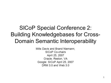 1 SICoP Special Conference 2: Building Knowledgebases for Cross- Domain Semantic Interoperability Mills Davis and Brand Niemann, SICoP Co-chairs April.