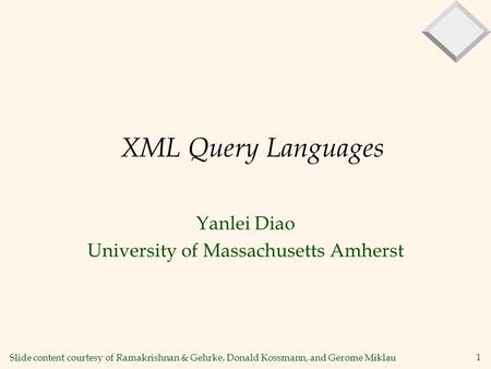 1 XML Query Languages Yanlei Diao University of Massachusetts Amherst Slide content courtesy of Ramakrishnan & Gehrke, Donald Kossmann, and Gerome Miklau.