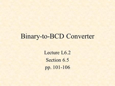 Binary-to-BCD Converter Lecture L6.2 Section 6.5 pp. 101-106.