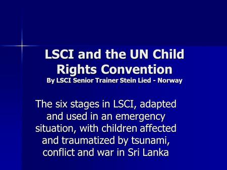 LSCI and the UN Child Rights Convention By LSCI Senior Trainer Stein Lied - Norway The six stages in LSCI, adapted and used in an emergency situation,