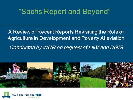 “Sachs Report and Beyond” A Review of Recent Reports Revisiting the Role of Agriculture in Development and Poverty Alleviation Conducted by WUR on request.