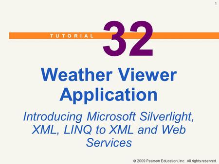 T U T O R I A L  2009 Pearson Education, Inc. All rights reserved. 1 32 Weather Viewer Application Introducing Microsoft Silverlight, XML, LINQ to XML.