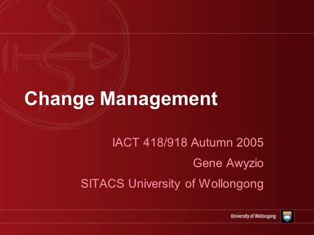 Change Management IACT 418/918 Autumn 2005 Gene Awyzio SITACS University of Wollongong.