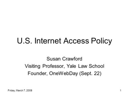 Friday, March 7, 20081 U.S. Internet Access Policy Susan Crawford Visiting Professor, Yale Law School Founder, OneWebDay (Sept. 22)