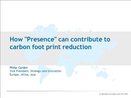 All Rights Reserved © Alcatel-Lucent 2006, ##### How Presence can contribute to carbon foot print reduction Philip Carden Vice President, Strategy and.
