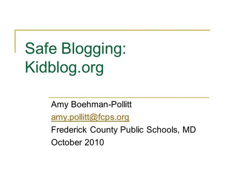 Safe Blogging: Kidblog.org Amy Boehman-Pollitt Frederick County Public Schools, MD October 2010.