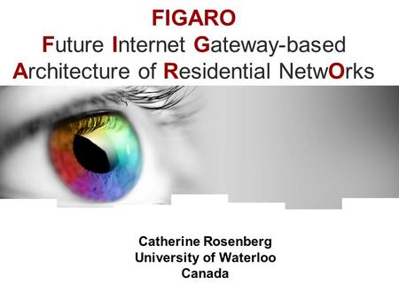 FIGARO Future Internet Gateway-based Architecture of Residential NetwOrks Catherine Rosenberg University of Waterloo Canada.