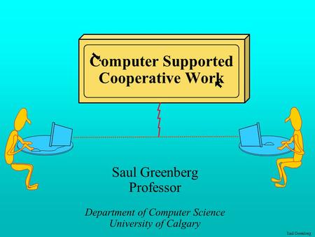 Saul Greenberg Computer Supported Cooperative Work Saul Greenberg Professor Department of Computer Science University of Calgary.