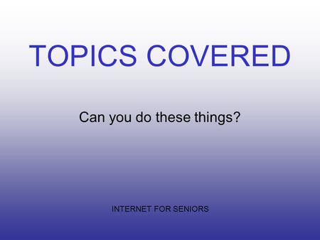 TOPICS COVERED Can you do these things? INTERNET FOR SENIORS.