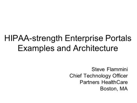 HIPAA-strength Enterprise Portals Examples and Architecture Steve Flammini Chief Technology Officer Partners HealthCare Boston, MA.
