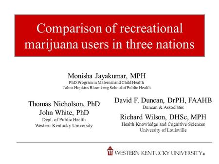 Comparison of recreational marijuana users in three nations Monisha Jayakumar, MPH PhD Program in Maternal and Child Health Johns Hopkins Bloomberg School.