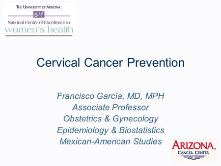 Cervical Cancer Prevention Francisco García, MD, MPH Associate Professor Obstetrics & Gynecology Epidemiology & Biostatistics Mexican-American Studies.