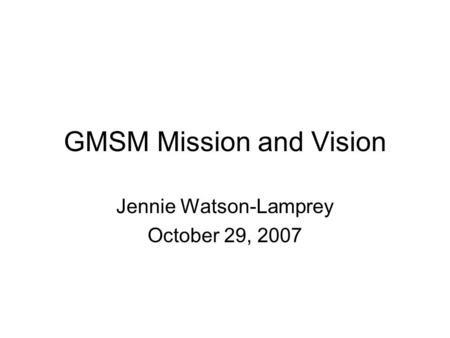 GMSM Mission and Vision Jennie Watson-Lamprey October 29, 2007.