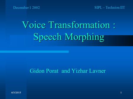 6/3/20151 Voice Transformation : Speech Morphing Gidon Porat and Yizhar Lavner SIPL – Technion IIT December 1 2002.