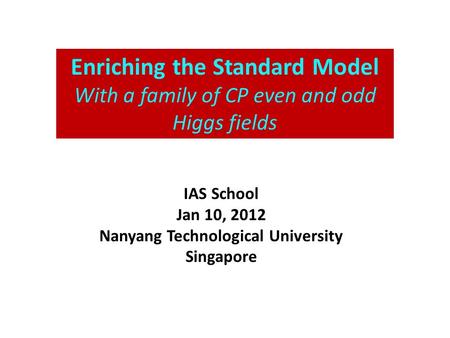 Enriching the Standard Model With a family of CP even and odd Higgs fields IAS School Jan 10, 2012 Nanyang Technological University Singapore.