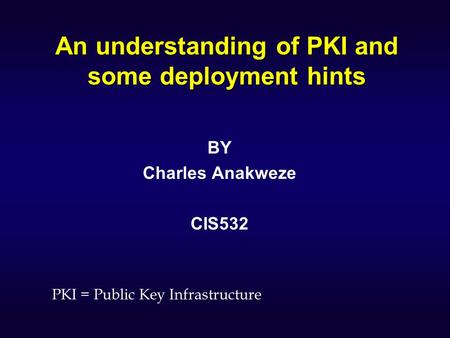 An understanding of PKI and some deployment hints BY Charles Anakweze CIS532 PKI = Public Key Infrastructure.