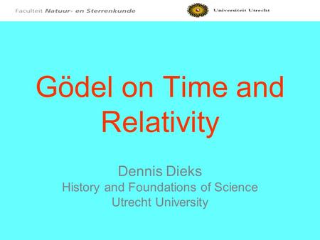 Gödel on Time and Relativity Dennis Dieks History and Foundations of Science Utrecht University.
