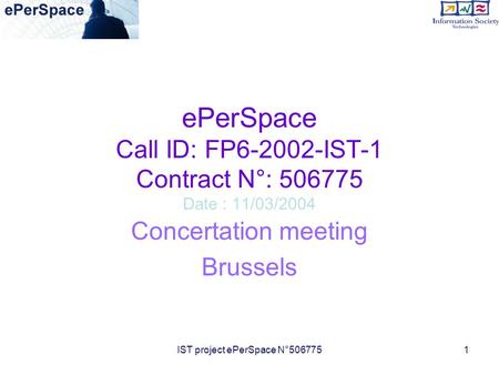 IST project ePerSpace N°5067751 ePerSpace Call ID: FP6-2002-IST-1 Contract N°: 506775 Date : 11/03/2004 Concertation meeting Brussels.