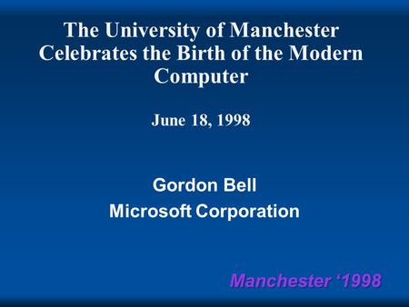 Manchester ‘1998 The University of Manchester Celebrates the Birth of the Modern Computer June 18, 1998 Gordon Bell Microsoft Corporation.