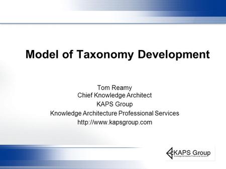 Model of Taxonomy Development Tom Reamy Chief Knowledge Architect KAPS Group Knowledge Architecture Professional Services