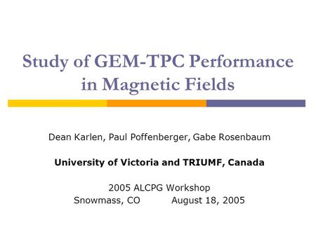 Study of GEM-TPC Performance in Magnetic Fields Dean Karlen, Paul Poffenberger, Gabe Rosenbaum University of Victoria and TRIUMF, Canada 2005 ALCPG Workshop.