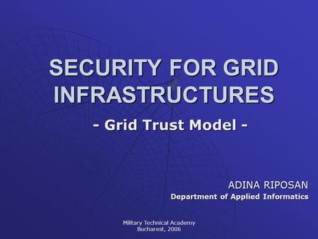 Military Technical Academy Bucharest, 2006 SECURITY FOR GRID INFRASTRUCTURES - Grid Trust Model - ADINA RIPOSAN Department of Applied Informatics.